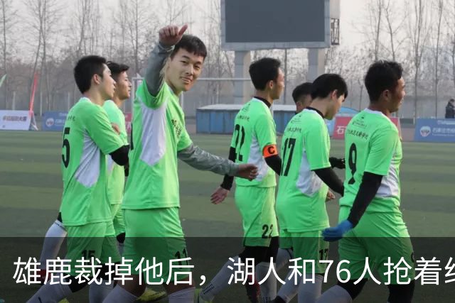 雄鹿裁掉他后，湖人和76人抢着给双向合同，结果人没走
